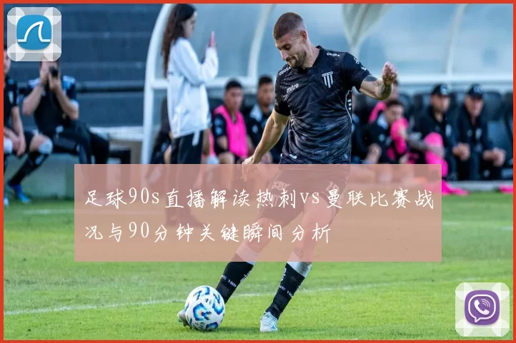 足球90s直播解读热刺vs曼联比赛战况与90分钟关键瞬间分析