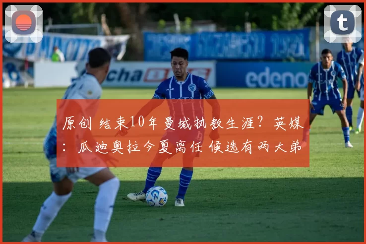 原创 结束10年曼城执教生涯?英媒:瓜迪奥拉今夏离任 候选有两大弟子