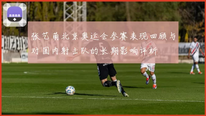 张艺萌北京奥运会参赛表现回顾与对国内射击队的长期影响评析