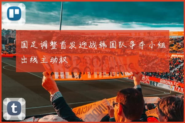 国足调整首发迎战韩国队争夺小组出线主动权