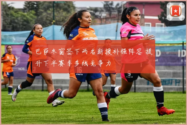 巴萨冬窗签下两名新援补强阵容 提升下半赛季多线竞争力