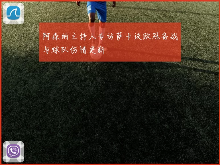 阿森纳主持人专访萨卡谈欧冠备战与球队伤情更新