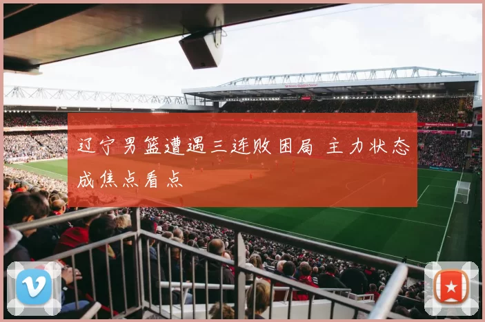 辽宁男篮遭遇三连败困局 主力状态成焦点看点