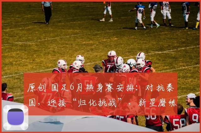 原创 国足6月热身赛安排:对抗泰国,迎接“归化挑战”,新星磨练的良机