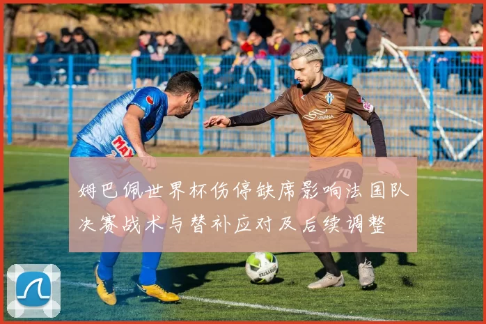 姆巴佩世界杯伤停缺席影响法国队决赛战术与替补应对及后续调整