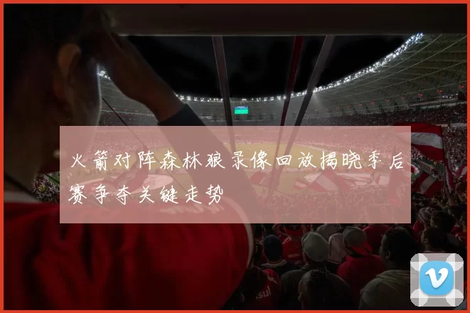 火箭对阵森林狼录像回放揭晓季后赛争夺关键走势