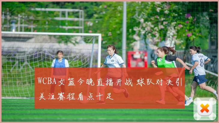 WCBA女篮今晚直播开战 球队对决引关注赛程看点十足