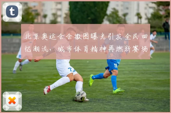 北京奥运会会徽图曝光引发全民回忆潮流，城市体育精神再燃新赛场梦想