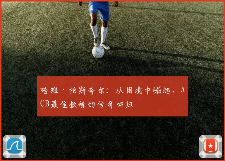 哈维·帕斯夸尔：从困境中崛起，ACB最佳教练的传奇回归