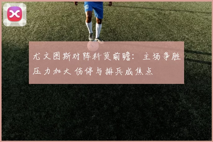 尤文图斯对阵科莫前瞻：主场争胜压力加大 伤停与排兵成焦点