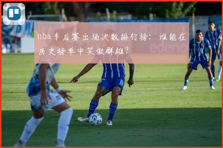nba季后赛出场次数排行榜：谁能在历史榜单中笑傲群雄？