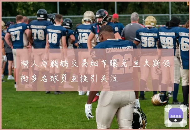 湖人与鹈鹕交易细节曝光 里夫斯领衔多名球员互换引关注