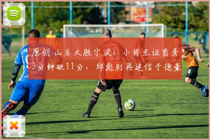 原创 山东大胜宁波，小将王证首秀3分钟砍11分，邱彪别再迷信于德豪了