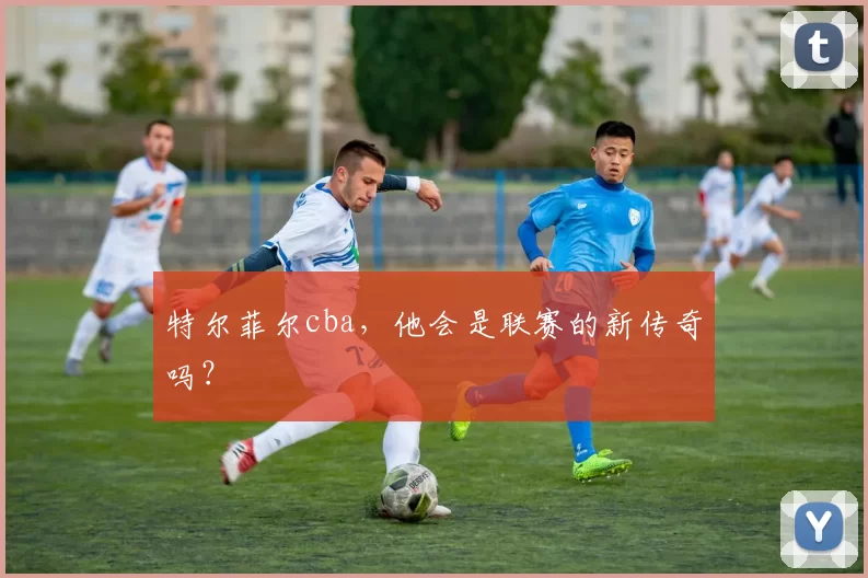 特尔菲尔cba,他会是联赛的新传奇吗?