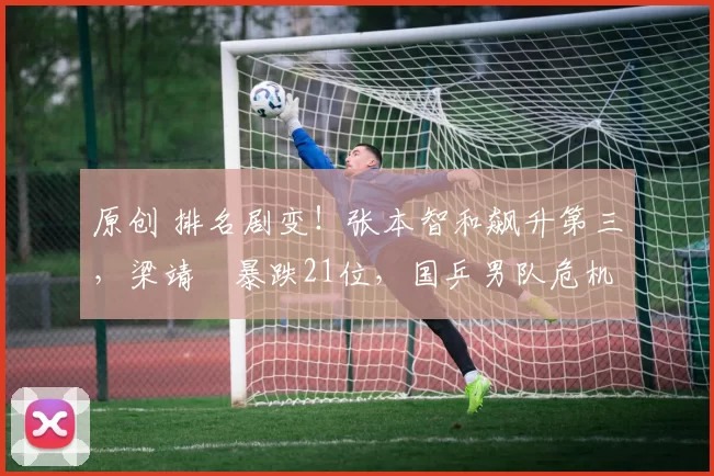 原创 排名剧变！张本智和飙升第三，梁靖崑暴跌21位，国乒男队危机来了