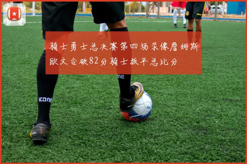 骑士勇士总决赛第四场录像詹姆斯欧文合砍82分骑士扳平总比分