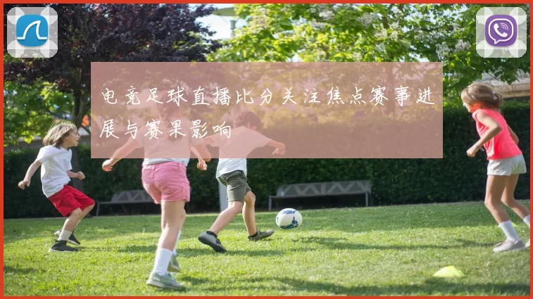 电竞足球直播比分关注焦点赛事进展与赛果影响