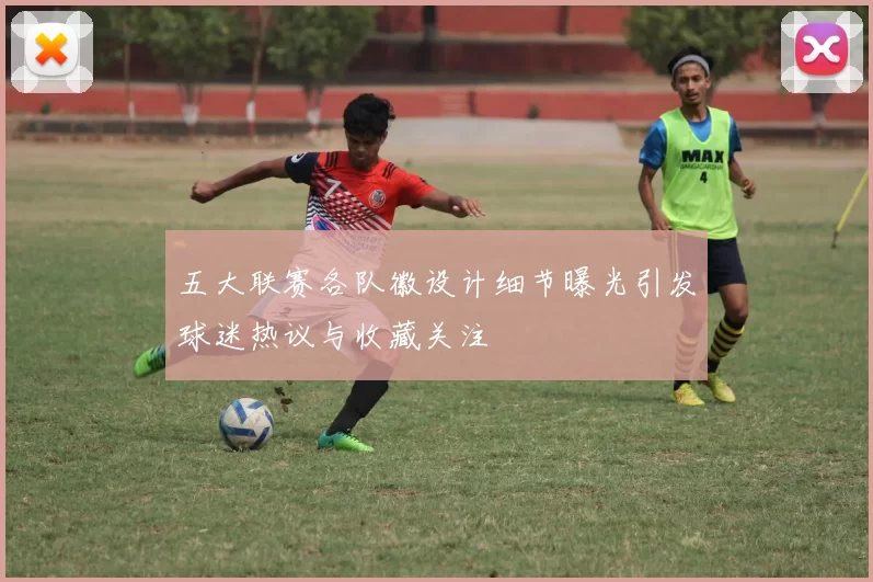 五大联赛各队徽设计细节曝光引发球迷热议与收藏关注