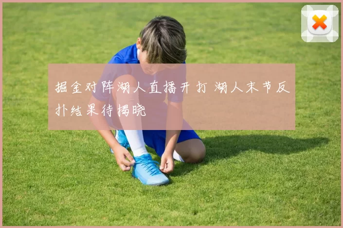 掘金对阵湖人直播开打 湖人末节反扑结果待揭晓