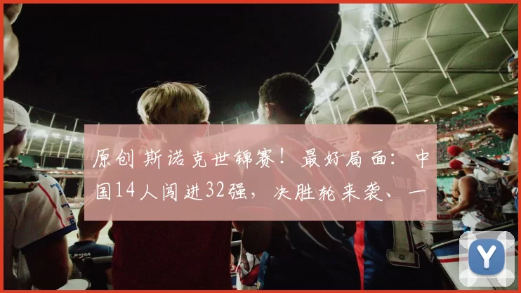 原创 斯诺克世锦赛!最好局面:中国14人闯进32强,决胜轮来袭、一步之遥