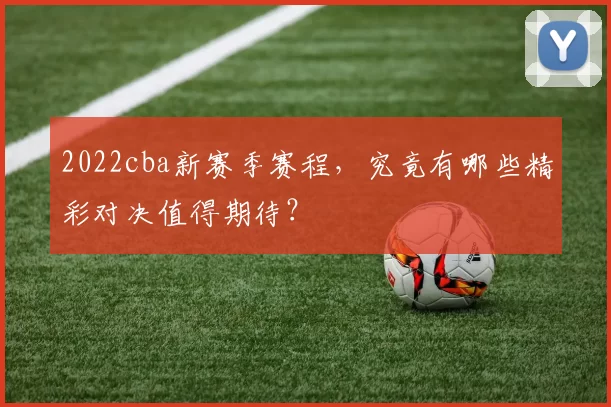 2022cba新赛季赛程，究竟有哪些精彩对决值得期待？