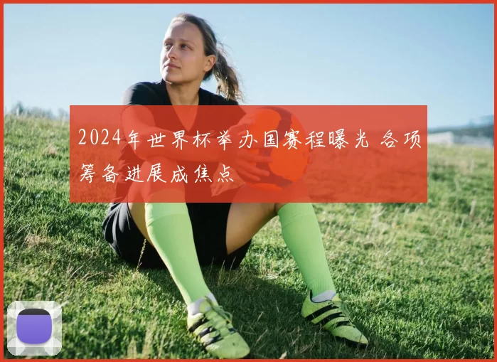 2024年世界杯举办国赛程曝光 各项筹备进展成焦点