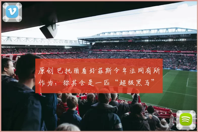 原创 巴托丽看好菲斯今年法网有所作为，称其会是一匹“超级黑马”