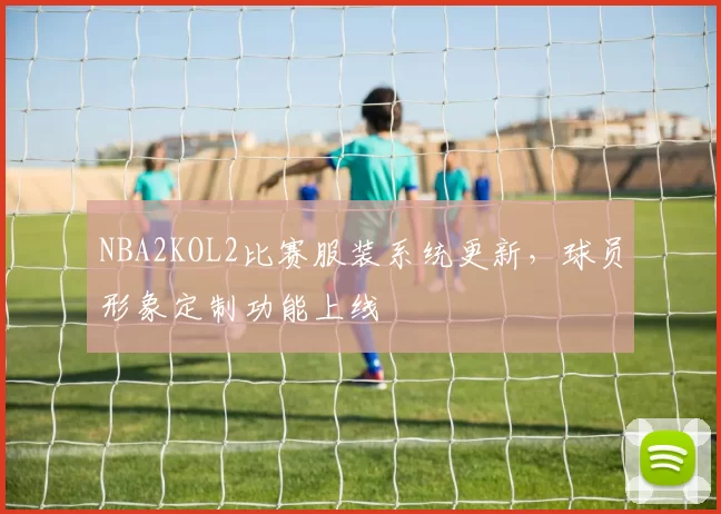 NBA2KOL2比赛服装系统更新，球员形象定制功能上线