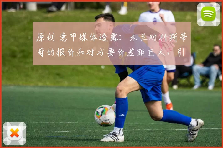 原创 意甲媒体透露:米兰对科斯蒂奇的报价和对方要价差距巨大,引进难度很大