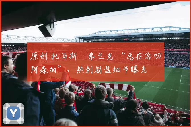 原创 托马斯・弗兰克 “总在念叨阿森纳”，热刺崩盘细节曝光