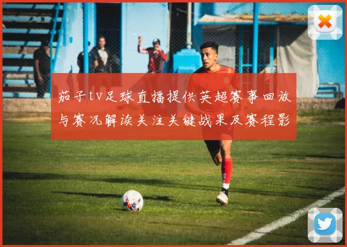 茄子tv足球直播提供英超赛事回放与赛况解读关注关键战果及赛程影响