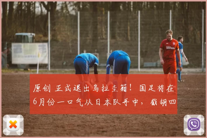 原创 正式退出乌拉圭籍！国足将在6月份一口气从日本队手中，截胡四位J联赛大牌巨星
