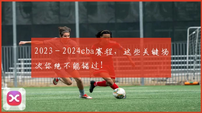 2023 - 2024cba赛程，这些关键场次你绝不能错过！