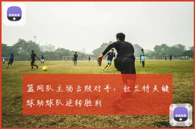 篮网队主场击败对手，杜兰特关键球助球队逆转胜利