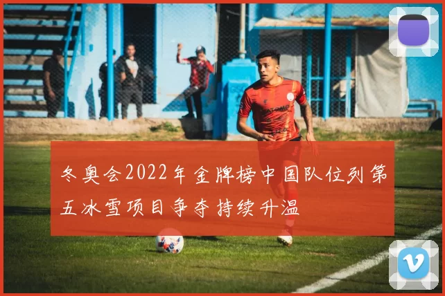 冬奥会2022年金牌榜中国队位列第五冰雪项目争夺持续升温