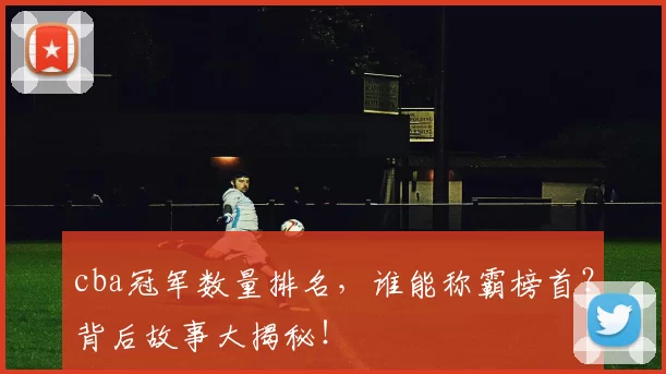 cba冠军数量排名，谁能称霸榜首？背后故事大揭秘！