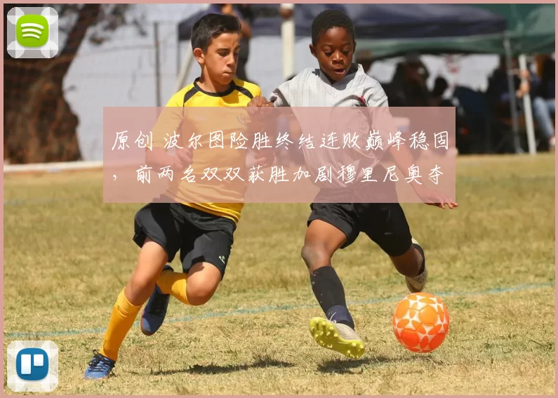 原创 波尔图险胜终结连败巅峰稳固，前两名双双获胜加剧穆里尼奥夺冠难度