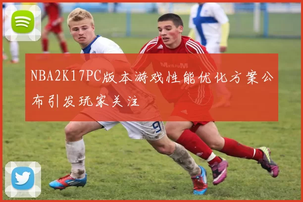 NBA2K17PC版本游戏性能优化方案公布引发玩家关注