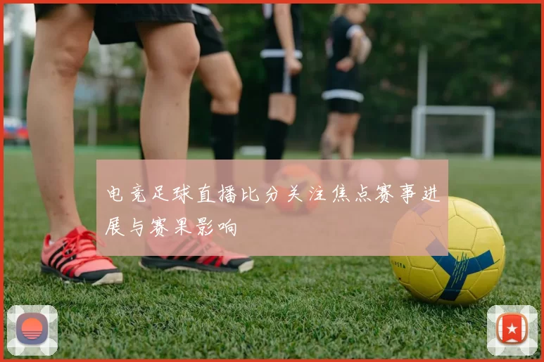 电竞足球直播比分关注焦点赛事进展与赛果影响