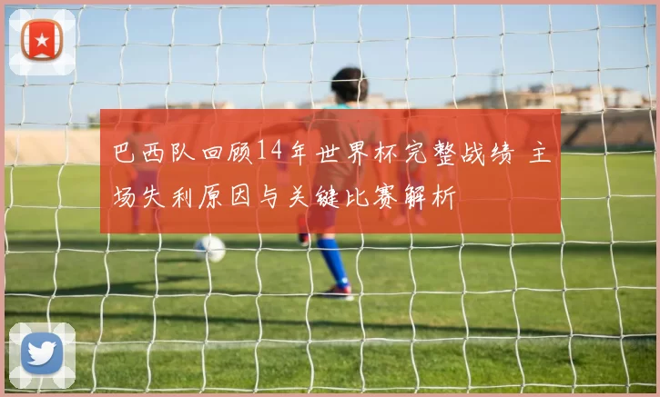 巴西队回顾14年世界杯完整战绩 主场失利原因与关键比赛解析
