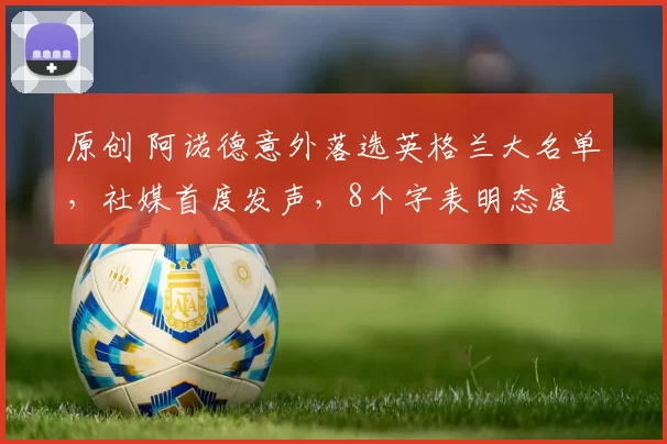 原创 阿诺德意外落选英格兰大名单,社媒首度发声,8个字表明态度