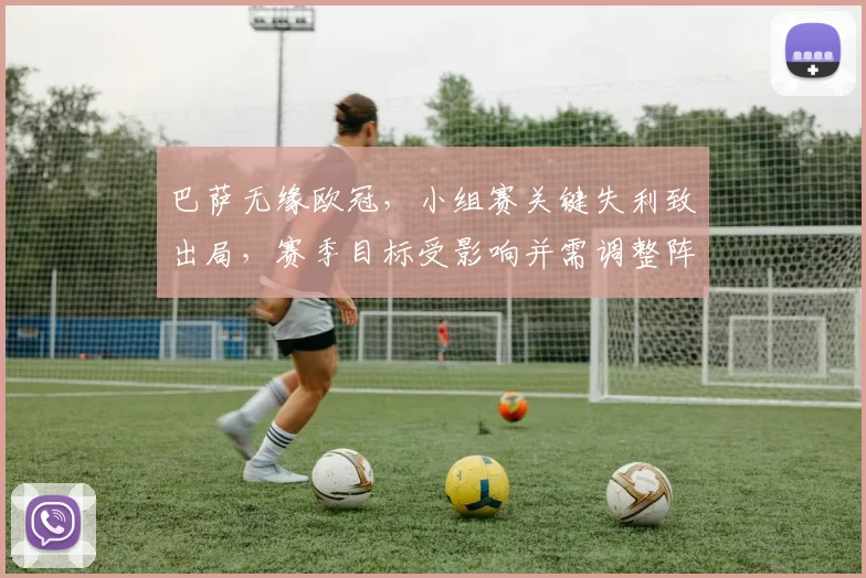 巴萨无缘欧冠,小组赛关键失利致出局,赛季目标受影响并需调整阵容与战术