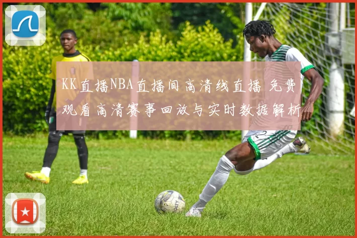 KK直播NBA直播间高清线直播 免费观看高清赛事回放与实时数据解析