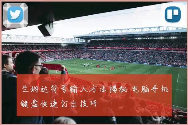 兰姆达符号输入方法揭秘 电脑手机键盘快速打出技巧