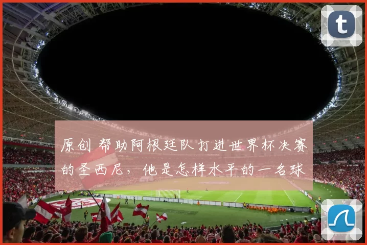 原创 帮助阿根廷队打进世界杯决赛的圣西尼，他是怎样水平的一名球员？