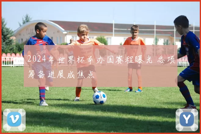 2024年世界杯举办国赛程曝光 各项筹备进展成焦点