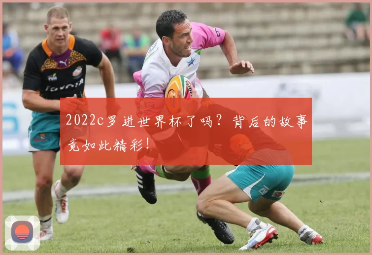 2022c罗进世界杯了吗？背后的故事竟如此精彩！