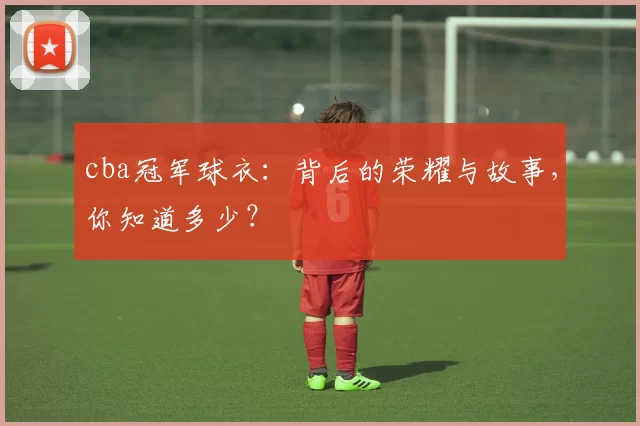 cba冠军球衣：背后的荣耀与故事，你知道多少？