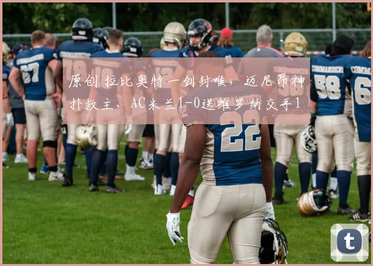 原创 拉比奥特一剑封喉，迈尼昂神扑救主，AC米兰1-0送维罗纳交手11连败
