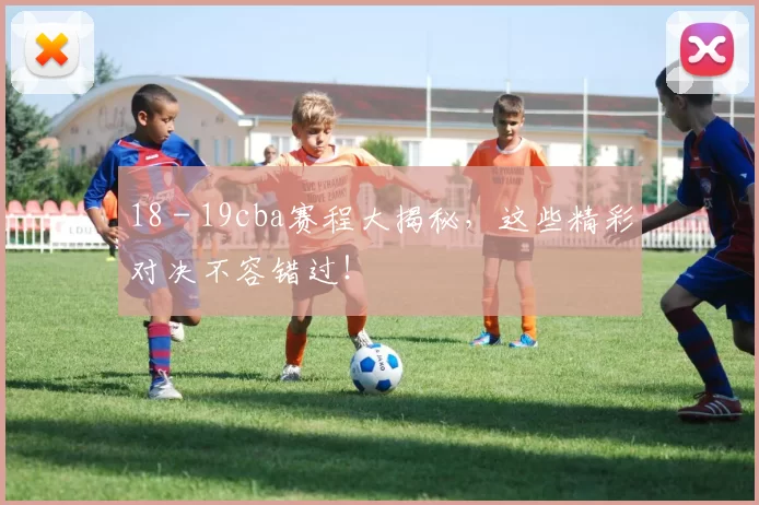 18 - 19cba赛程大揭秘，这些精彩对决不容错过！
